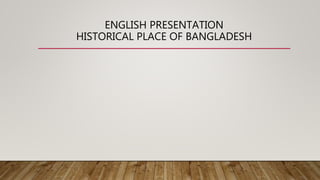 ENGLISH PRESENTATION
HISTORICAL PLACE OF BANGLADESH
 
