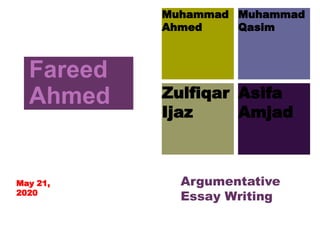 Muhammad
Qasim
Zulfiqar
Ijaz
Fareed
Ahmed
Muhammad
Ahmed
Asifa
Amjad
Argumentative
Essay Writing
May 21,
2020
 