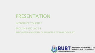 INTRODUCE YOURSELF
PRESENTATION
ENGLISH LANGUAGE II
BANGLADESH UNIVERSITY OF BUSINESS & TECHNOLOGY(BUBT)
 