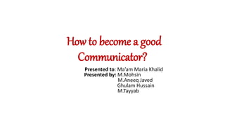 How to become a good
Communicator?
Presented to: Ma’am Maria Khalid
Presented by: M.Mohsin
M.Aneeq Javed
Ghulam Hussain
M.Tayyab
 