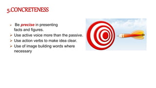5.CONCRETENESS
 Be precise in presenting
facts and figures.
 Use active voice more than the passive.
 Use action verbs to make idea clear.
 Use of image building words where
necessary
 