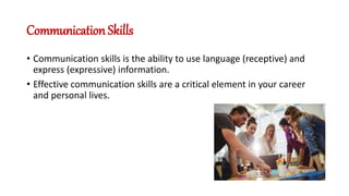 Communication Skills
• Communication skills is the ability to use language (receptive) and
express (expressive) information.
• Effective communication skills are a critical element in your career
and personal lives.
 