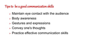 Tips to be a good communication skills
 Maintain eye contact with the audience
 Body awareness
 Gestures and expressions
 Convey one's thoughts
 Practice effective communication skills
 