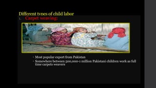 Different types of child labor
1. Carpet weaving:
• Most popular export from Pakistan
• Somewhere between 500,000-1 million Pakistani children work as full
time carpets weavers
 