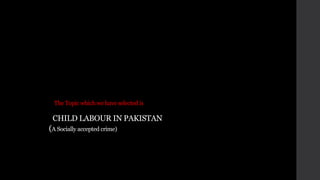 The Topic which we have selected is
CHILD LABOUR IN PAKISTAN
(A Socially accepted crime)
 
