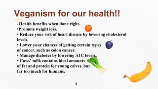 Veganism for our health!!
• Health benefits when done right.
•Promote weight loss.
• Reduce your risk of heart disease by ...