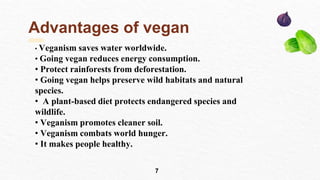 Advantages of vegan
• Veganism saves water worldwide.
• Going vegan reduces energy consumption.
• Protect rainforests from...
