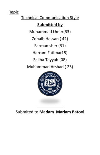Topic
Technical Communication Style
Submitted by
Muhammad Umer(33)
Zohaib Hassan ( 42)
Farman sher (31)
Harram Fatima(15)
Saliha Tayyab (08)
Muhammad Arshad ( 23)
Submited to Madam Mariam Batool
 