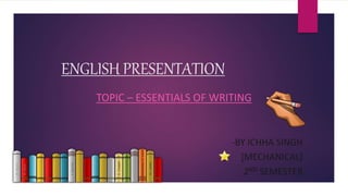 ENGLISH PRESENTATION
TOPIC – ESSENTIALS OF WRITING
-BY ICHHA SINGH
[MECHANICAL]
2ND SEMESTER
 