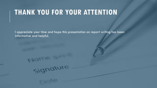 THANK YOU FOR YOUR ATTENTION
I appreciate your time and hope this presentation on report writing has been
informative and helpful.
 