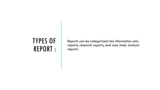 TYPES OF
REPORT :
Reports can be categorized into information only
reports, research reports, and case study analysis
reports.
 