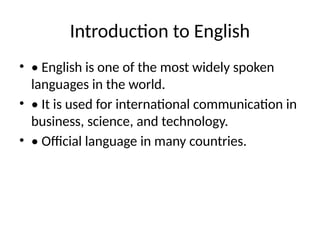 Introduction to English
• • English is one of the most widely spoken
languages in the world.
• • It is used for international communication in
business, science, and technology.
• • Official language in many countries.
 