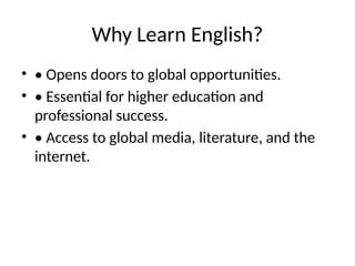 Why Learn English?
• • Opens doors to global opportunities.
• • Essential for higher education and
professional success.
• • Access to global media, literature, and the
internet.
 