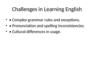 Challenges in Learning English
• • Complex grammar rules and exceptions.
• • Pronunciation and spelling inconsistencies.
• • Cultural differences in usage.
 