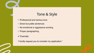 Tone & Style
• Professional and serious tone
• Direct but polite sentences
• No emotional or aggressive wording
• Proper paragraphing
✔ Example:
“I kindly request you to consider my application.”
 