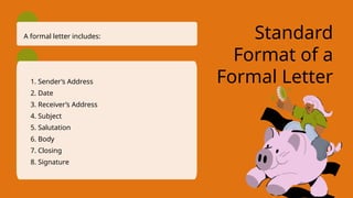 Standard
Format of a
Formal Letter
A formal letter includes:
1. Sender’s Address
2. Date
3. Receiver’s Address
4. Subject
5. Salutation
6. Body
7. Closing
8. Signature
 