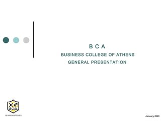 B C A
BUSINESS COLLEGE OF ATHENS
  GENERAL PRESENTATION




                             January 2005
 