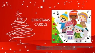 CHRISTMAS
CAROLS
https://www.youtube.com/watch?v=BS8UKDrohvY&feature=youtu.be
https://www.youtube.com/watch?v=RjoMqFlc5zQ
 