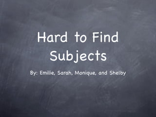 Hard to Find
   Subjects
By: Emilie, Sarah, Monique, and Shelby
 