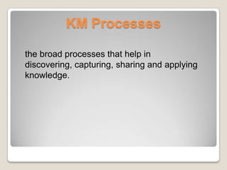 KM Processes
the broad processes that help in
discovering, capturing, sharing and applying
knowledge.
 