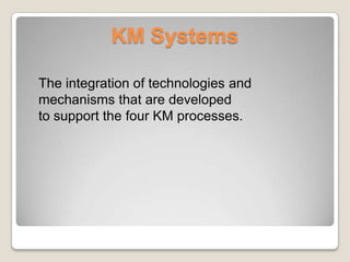 KM Systems
The integration of technologies and
mechanisms that are developed
to support the four KM processes.
 