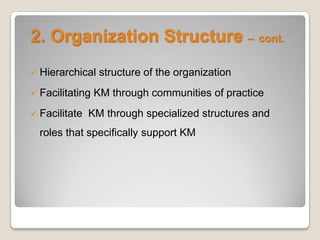 2. Organization Structure – cont.
 Hierarchical structure of the organization
 Facilitating KM through communities of practice
 Facilitate KM through specialized structures and
roles that specifically support KM
 