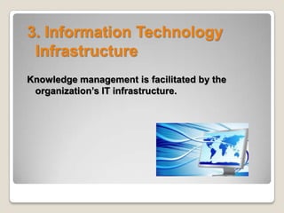 3. Information Technology
Infrastructure
Knowledge management is facilitated by the
organization’s IT infrastructure.
 