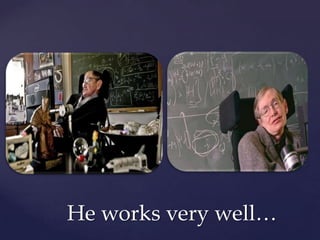 He works very well…
 