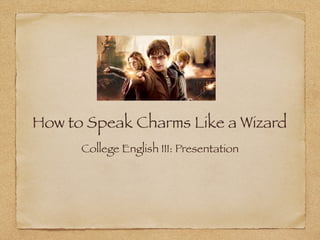 How to Speak Charms Like a Wizard
      College English III: Presentation
 