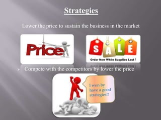 Strategies
Lower the price to sustain the business in the market



Compete with the competitors by lower the price

 