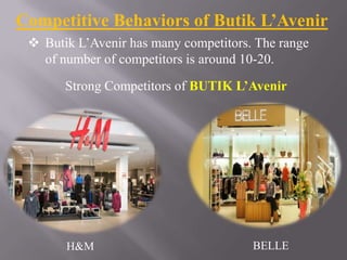 Competitive Behaviors of Butik L’Avenir
 Butik L’Avenir has many competitors. The range
of number of competitors is around 10-20.
Strong Competitors of BUTIK L’Avenir

H&M

BELLE

 