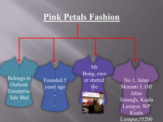 Pink Petals Fashion

Belongs to
Outlook
Enterprise
Sdn Bhd

Founded 5
years ago

Mr
Bong, own
er started
the
business

No 1, Jalan
Meranti 3, Off
Jalan
Tenanga, Kuala
Lumpur, WP
Kuala
Lumpur,55200

 