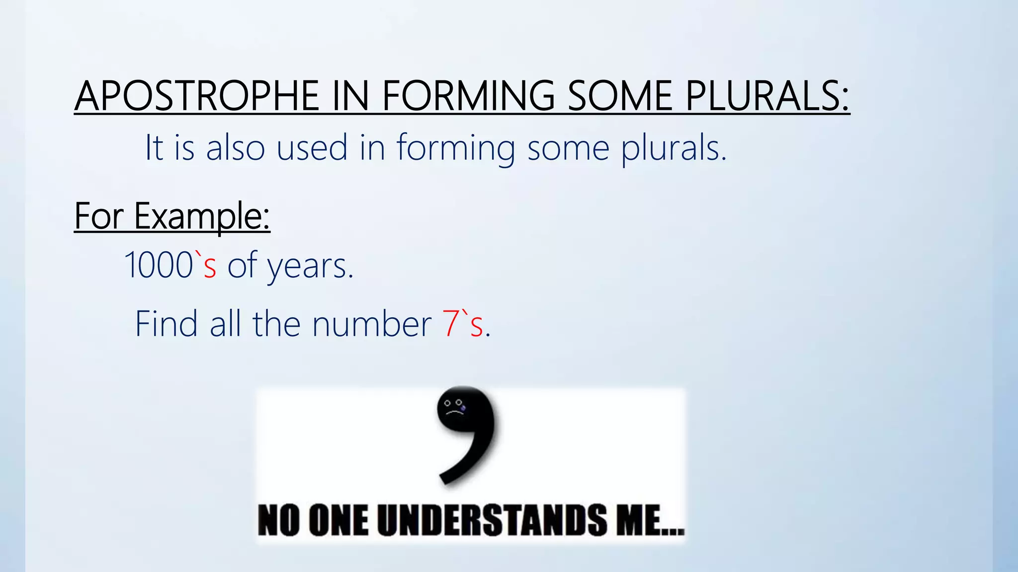 APOSTROPHE IN FORMING SOME PLURALS:
It is also used in forming some plurals.
For Example:
1000`s of years.
Find all the number 7`s.
 