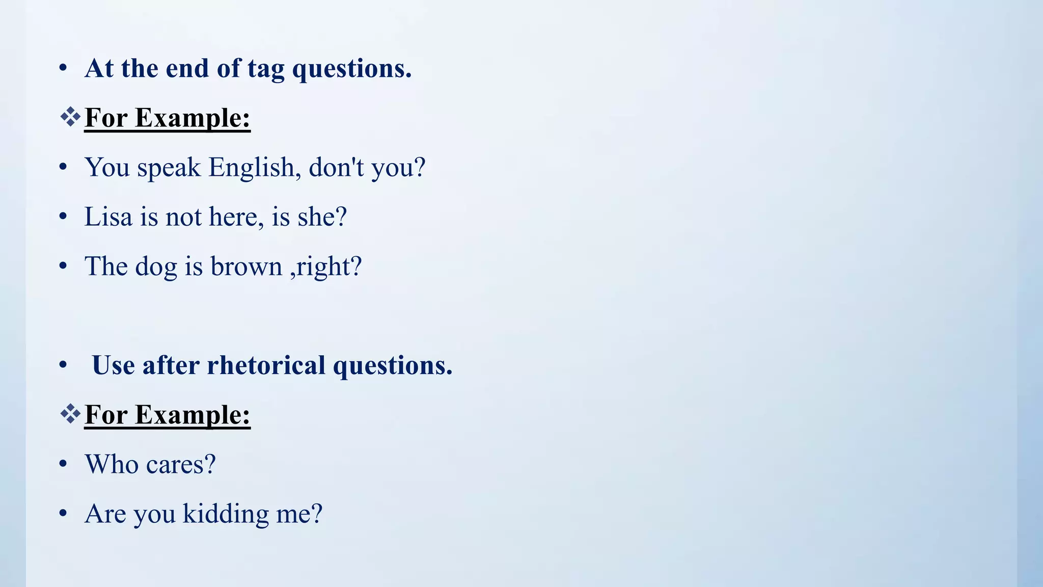 • At the end of tag questions.
For Example:
• You speak English, don't you?
• Lisa is not here, is she?
• The dog is brown ,right?
• Use after rhetorical questions.
For Example:
• Who cares?
• Are you kidding me?
 