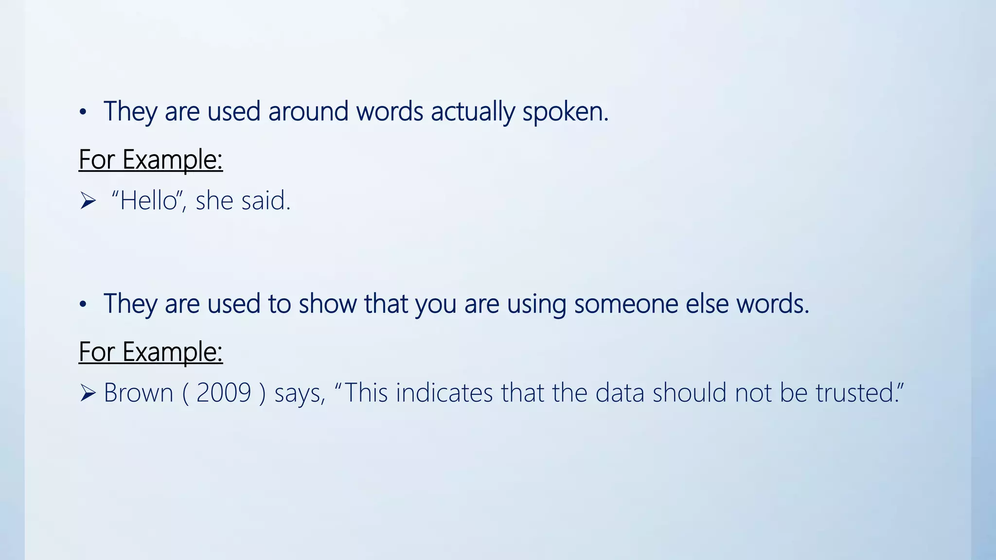 • They are used around words actually spoken.
For Example:
 “Hello”, she said.
• They are used to show that you are using someone else words.
For Example:
 Brown ( 2009 ) says, “This indicates that the data should not be trusted.”
 