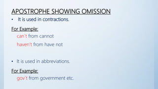 APOSTROPHE SHOWING OMISSION
• It is used in contractions.
For Example:
can`t from cannot
haven’t from have not
• It is used in abbreviations.
For Example:
gov`t from government etc.
 