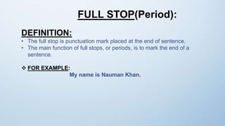 FULL STOP(Period):
DEFINITION:
• The full stop is punctuation mark placed at the end of sentence.
• The main function of full stops, or periods, is to mark the end of a
sentence.
 FOR EXAMPLE:
My name is Nauman Khan.
 