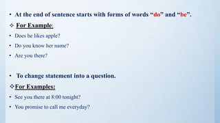 • At the end of sentence starts with forms of words “do” and “be”.
 For Example:
• Does he likes apple?
• Do you know her name?
• Are you there?
• To change statement into a question.
For Examples:
• See you there at 8:00 tonight?
• You promise to call me everyday?
 