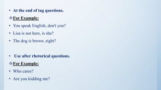 • At the end of tag questions.
For Example:
• You speak English, don't you?
• Lisa is not here, is she?
• The dog is brown ,right?
• Use after rhetorical questions.
For Example:
• Who cares?
• Are you kidding me?
 