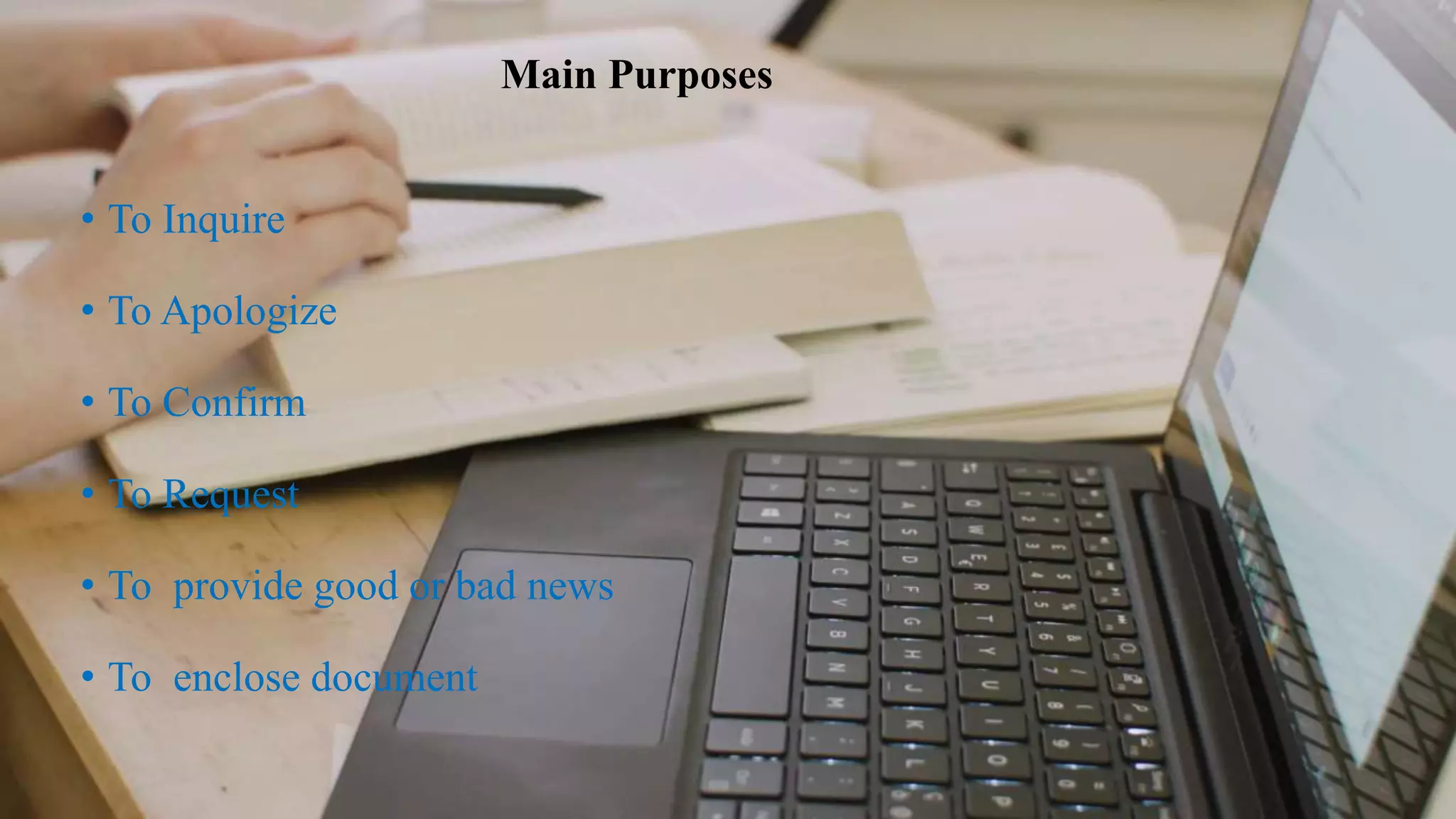 Main Purposes
• To Inquire
• To Apologize
• To Confirm
• To Request
• To provide good or bad news
• To enclose document
 