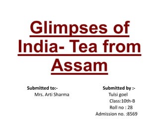 Glimpses of
India- Tea from
Assam
Submitted to:- Submitted by :-
Mrs. Arti Sharma Tulsi goel
Class:10th-B
Roll no : 28
Admission no. :8569
 