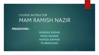 COURSE INSTRUCTOR
MAM RAMISH NAZIR
PRESENTORS :
SUNDAS ANSAR
ANSA ASHRAF
HAMZA AHMAD
M.ABDULLAH
 