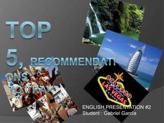 Top 5, recommendations to travel ENGLISH PRESENTATION #2 Student : Gabriel García 