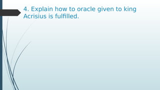 4. Explain how to oracle given to king
Acrisius is fulfilled.
 