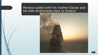 Perseus sailed with his mother Danae and
his wife Andromeda back to Greece
 
