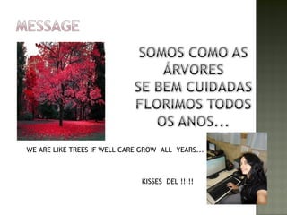 WE ARE LIKE TREES IF WELL CARE GROW ALL YEARS...



                               KISSES DEL !!!!!
 