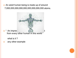 An adult human being is made up of around
7,000,000,000,000,000,000,000,000,000 atoms.
 “ An impression that makes you different
from every other human in this world “
what is it ?
 any other example
 