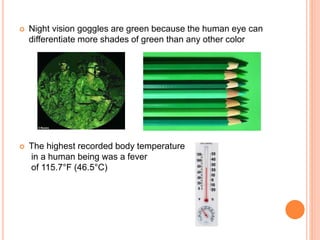  Night vision goggles are green because the human eye can
differentiate more shades of green than any other color
 The highest recorded body temperature
in a human being was a fever
of 115.7°F (46.5°C)
 