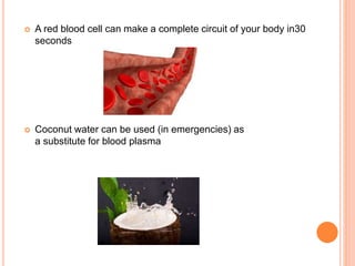  A red blood cell can make a complete circuit of your body in30
seconds
 Coconut water can be used (in emergencies) as
a substitute for blood plasma
 