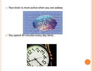  Your brain is more active when you are asleep
 You spend 40 minutes every day blind..
 